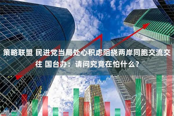 策略联盟 民进党当局处心积虑阻挠两岸同胞交流交往 国台办：请问究竟在怕什么？