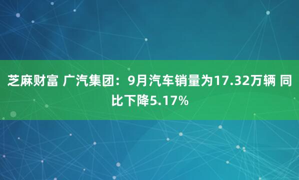 芝麻财富 广汽集团：9月汽车销量为17.32万辆 同比下降5.17%