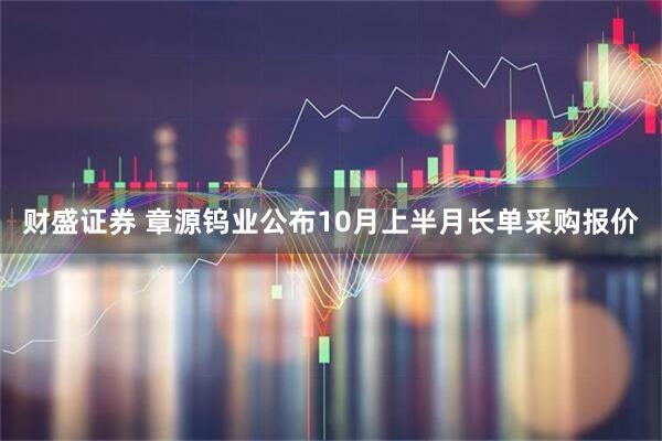 财盛证券 章源钨业公布10月上半月长单采购报价