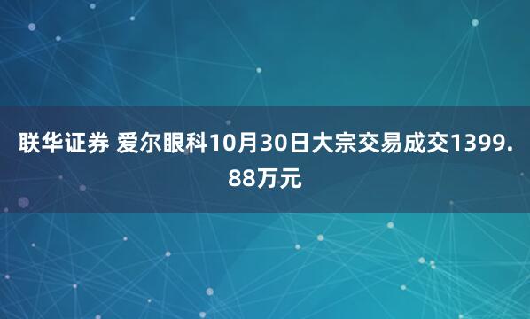 联华证券 爱尔眼科10月30日大宗交易成交1399.88万元