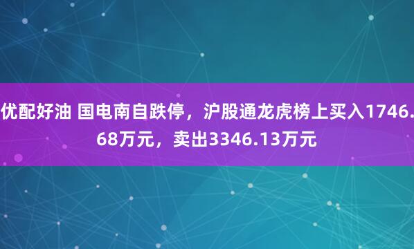 优配好油 国电南自跌停，沪股通龙虎榜上买入1746.68万元，卖出3346.13万元