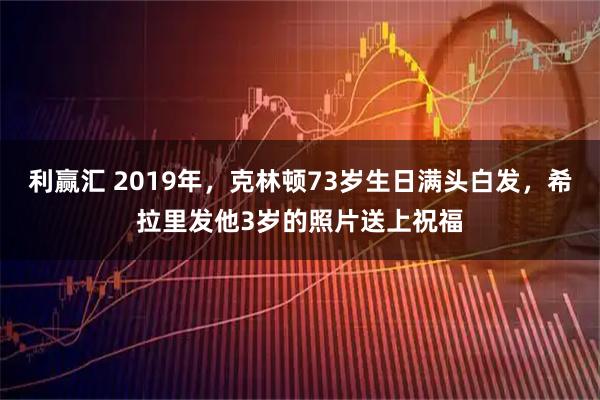 利赢汇 2019年，克林顿73岁生日满头白发，希拉里发他3岁的照片送上祝福