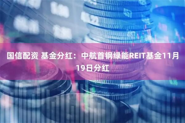 国信配资 基金分红：中航首钢绿能REIT基金11月19日分红