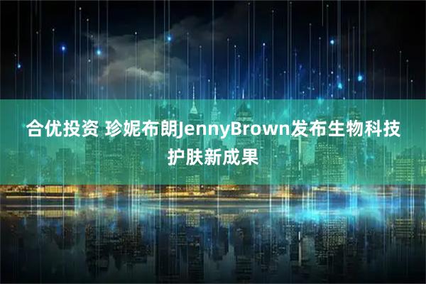 合优投资 珍妮布朗JennyBrown发布生物科技护肤新成果