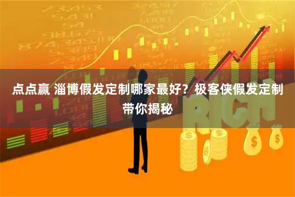 点点赢 淄博假发定制哪家最好？极客侠假发定制带你揭秘