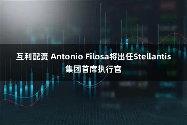 互利配资 Antonio Filosa将出任Stellantis集团首席执行官