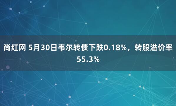 尚红网 5月30日韦尔转债下跌0.18%，转股溢价率55.3%