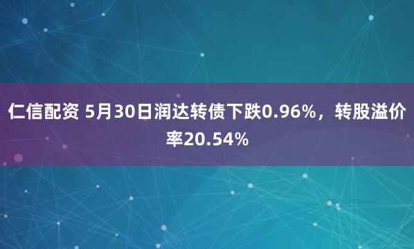 仁信配资 5月30日润达转债下跌0.96%，转股溢价率20.54%