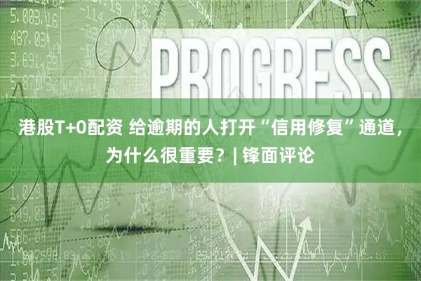 港股T+0配资 给逾期的人打开“信用修复”通道，为什么很重要？| 锋面评论