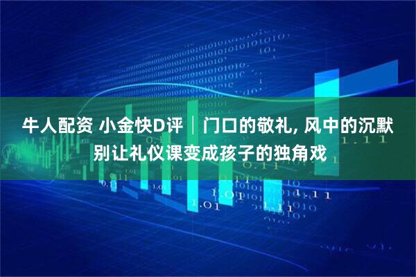 牛人配资 小金快D评│门口的敬礼, 风中的沉默 别让礼仪课变成孩子的独角戏