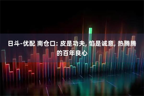 日斗-优配 南仓口: 皮是功夫, 馅是诚意, 热腾腾的百年良心