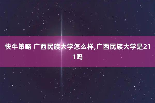 快牛策略 广西民族大学怎么样,广西民族大学是211吗