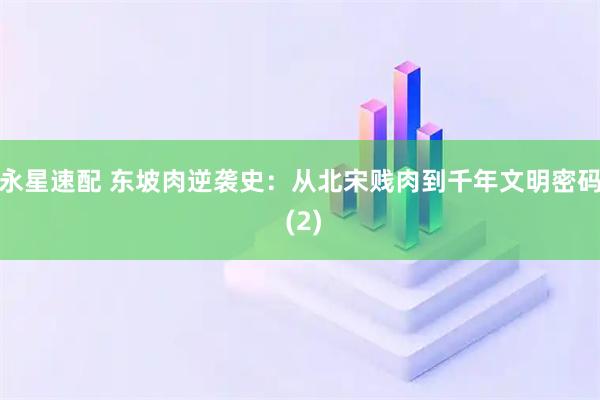永星速配 东坡肉逆袭史：从北宋贱肉到千年文明密码 (2)
