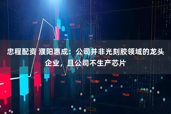 忠程配资 濮阳惠成：公司并非光刻胶领域的龙头企业，且公司不生产芯片