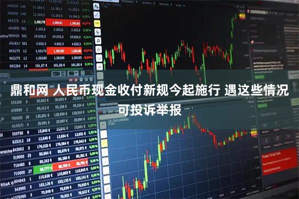 鼎和网 人民币现金收付新规今起施行 遇这些情况可投诉举报