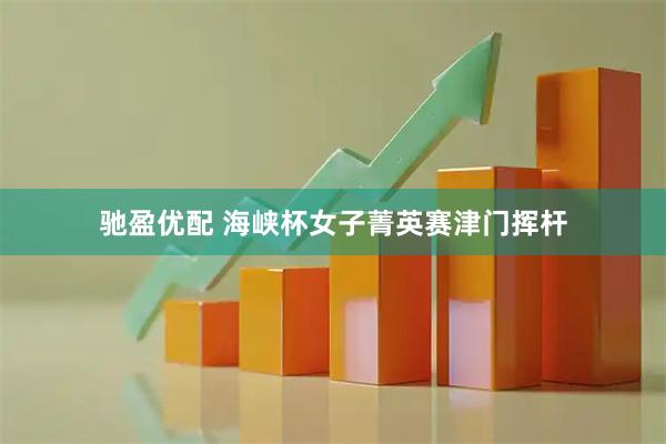 驰盈优配 海峡杯女子菁英赛津门挥杆